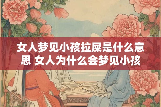 女人梦见小孩拉屎是什么意思 女人为什么会梦见小孩拉屎