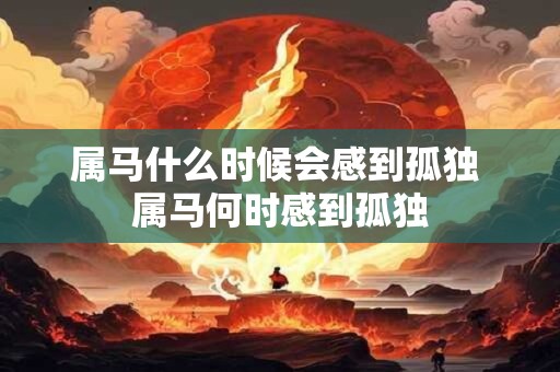 属马什么时候会感到孤独 属马何时感到孤独
