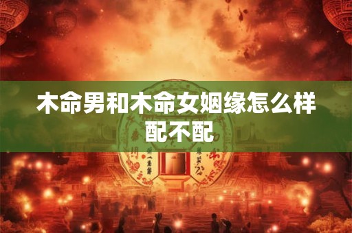 木命男和木命女姻缘怎么样 配不配
