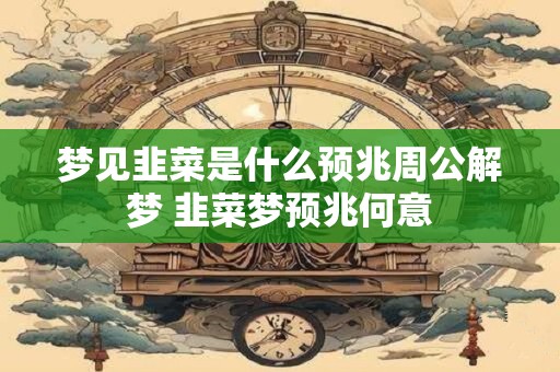 梦见韭菜是什么预兆周公解梦 韭菜梦预兆何意
