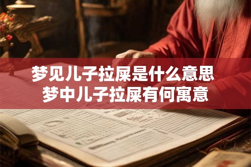 梦见儿子拉屎是什么意思 梦中儿子拉屎有何寓意