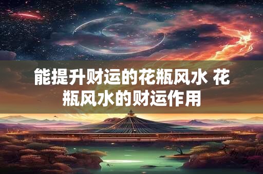 能提升财运的花瓶风水 花瓶风水的财运作用