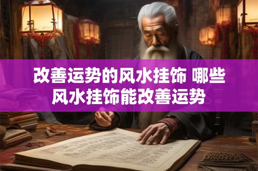 改善运势的风水挂饰 哪些风水挂饰能改善运势