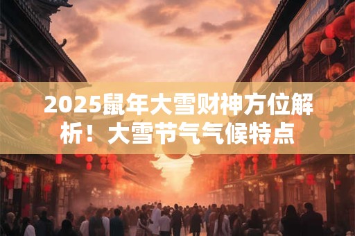 2025鼠年大雪财神方位解析！大雪节气气候特点