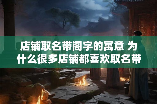 店铺取名带阁字的寓意 为什么很多店铺都喜欢取名带有阁字呢