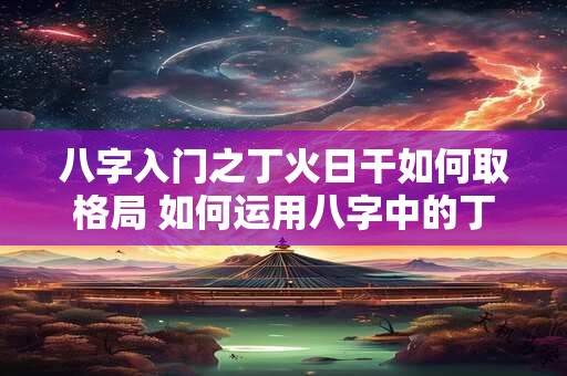 八字入门之丁火日干如何取格局 如何运用八字中的丁火日干