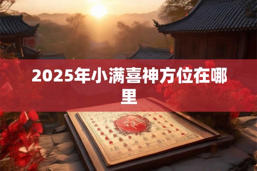 2025年小满喜神方位在哪里