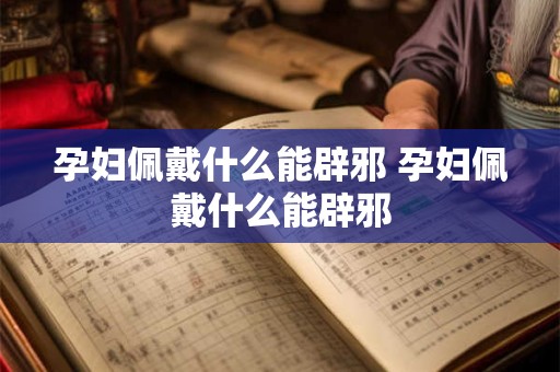 孕妇佩戴什么能辟邪 孕妇佩戴什么能辟邪