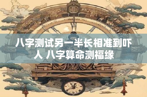 八字测试另一半长相准到吓人 八字算命测福缘