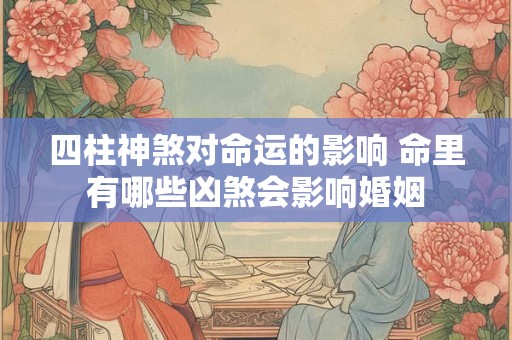 四柱神煞对命运的影响 命里有哪些凶煞会影响婚姻