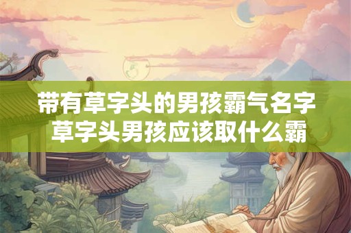 带有草字头的男孩霸气名字 草字头男孩应该取什么霸气名字