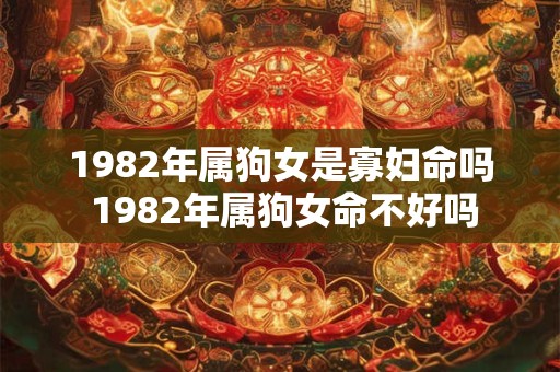 1982年属狗女是寡妇命吗 1982年属狗女命不好吗