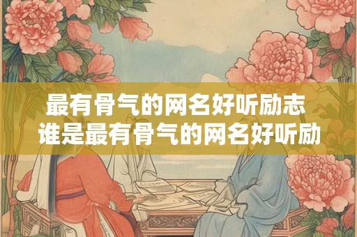 最有骨气的网名好听励志 谁是最有骨气的网名好听励志