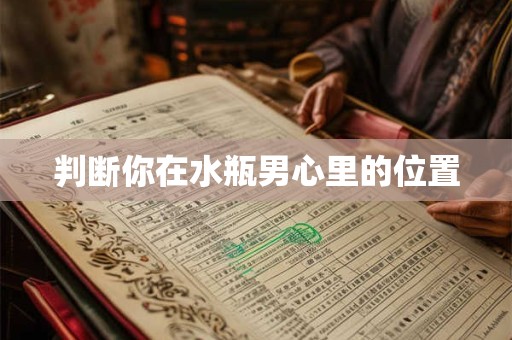 判断你在水瓶男心里的位置