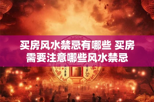 买房风水禁忌有哪些 买房需要注意哪些风水禁忌
