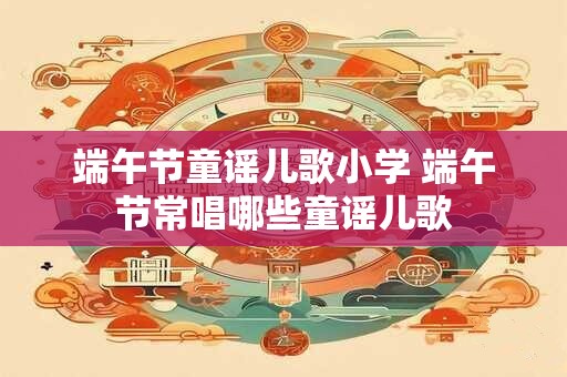 端午节童谣儿歌小学 端午节常唱哪些童谣儿歌