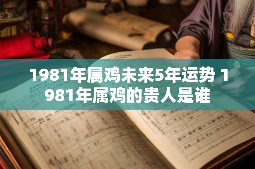 详细阅读:1981年属鸡未来5年运势 1981年属鸡的贵人是谁 1981年属鸡未来5年运势 1981年属鸡的贵人是谁