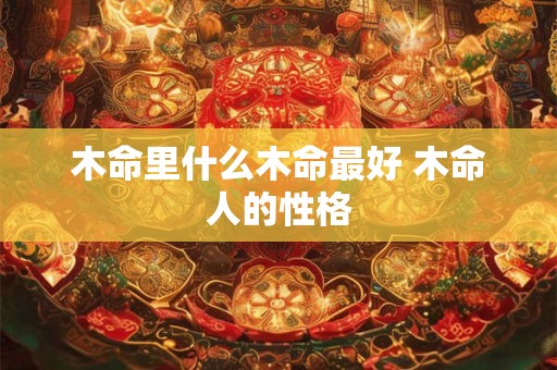 木命里什么木命最好 木命人的性格