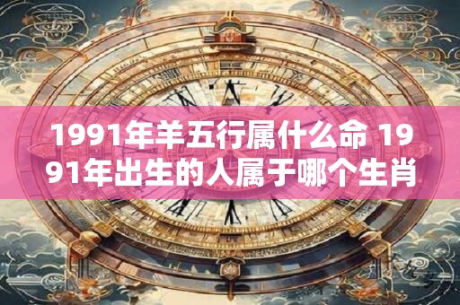 1991年羊五行属什么命 1991年出生的人属于哪个生肖