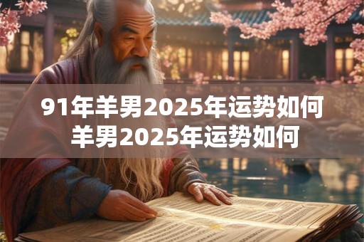 91年羊男2025年运势如何 羊男2025年运势如何