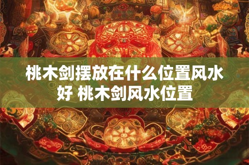 桃木剑摆放在什么位置风水好 桃木剑风水位置