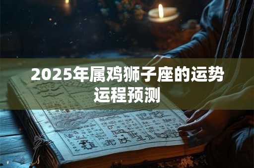 2025年属鸡狮子座的运势运程预测