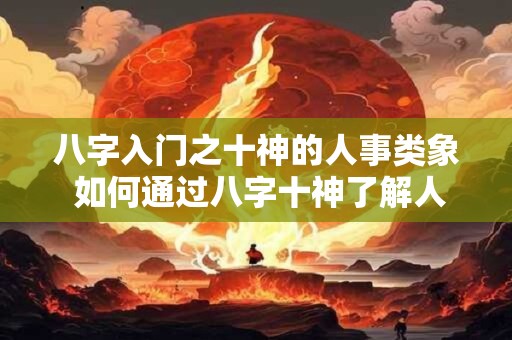八字入门之十神的人事类象 如何通过八字十神了解人事类象