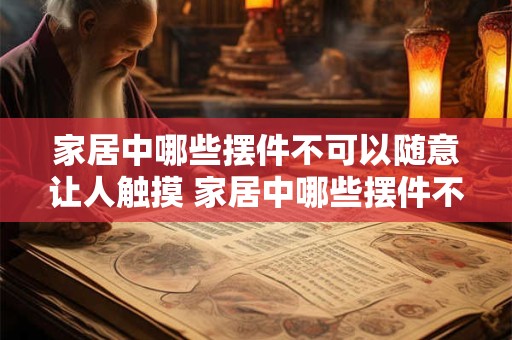 家居中哪些摆件不可以随意让人触摸 家居中哪些摆件不可触碰