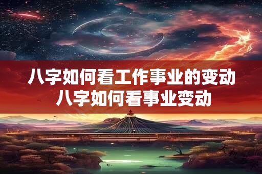 八字如何看工作事业的变动 八字如何看事业变动