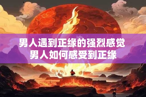 男人遇到正缘的强烈感觉 男人如何感受到正缘