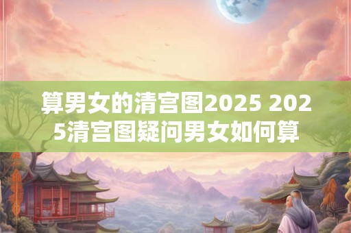 算男女的清宫图2025 2025清宫图疑问男女如何算