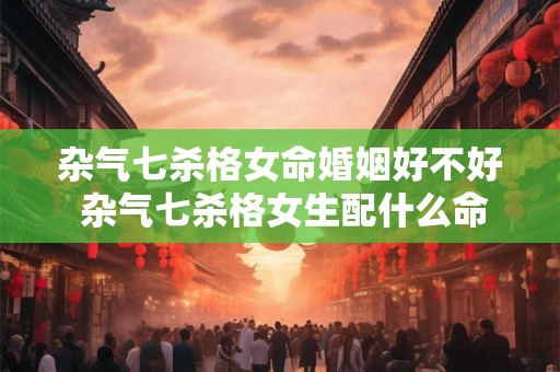 杂气七杀格女命婚姻好不好 杂气七杀格女生配什么命格