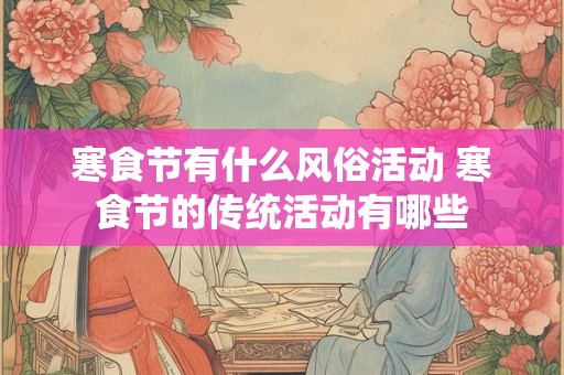 寒食节有什么风俗活动 寒食节的传统活动有哪些