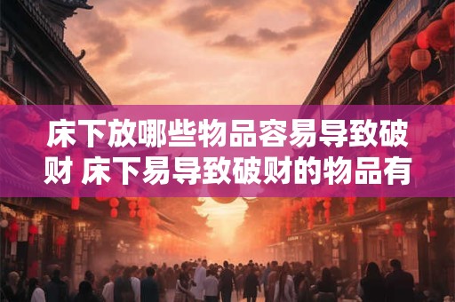 床下放哪些物品容易导致破财 床下易导致破财的物品有哪些
