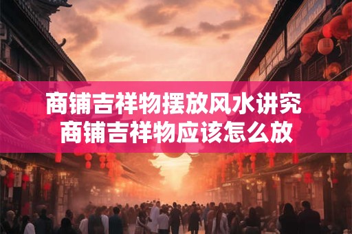 商铺吉祥物摆放风水讲究 商铺吉祥物应该怎么放