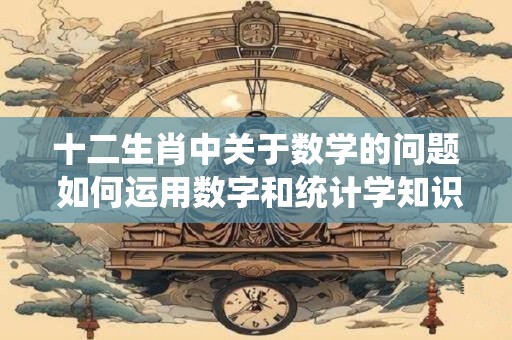 十二生肖中关于数学的问题 如何运用数字和统计学知识预测十二生肖运势