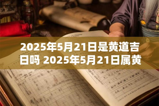 2025年5月21日是黄道吉日吗 2025年5月21日属黄道吉日吗