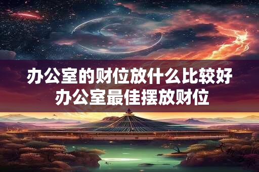 办公室的财位放什么比较好 办公室最佳摆放财位