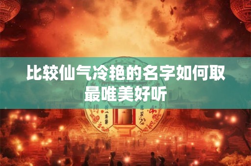 比较仙气冷艳的名字如何取最唯美好听