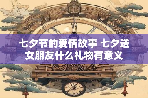 七夕节的爱情故事 七夕送女朋友什么礼物有意义