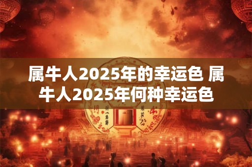 属牛人2025年的幸运色 属牛人2025年何种幸运色