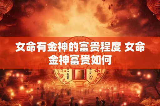 女命有金神的富贵程度 女命金神富贵如何