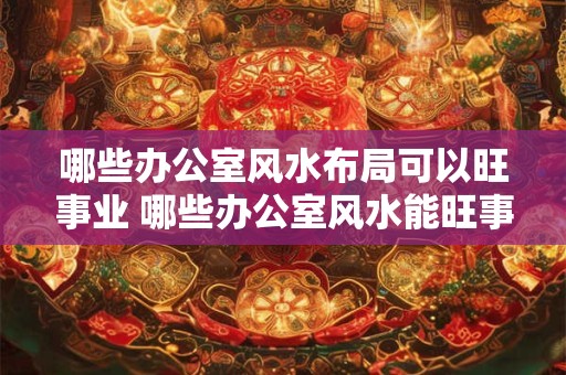 哪些办公室风水布局可以旺事业 哪些办公室风水能旺事业