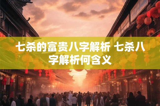 七杀的富贵八字解析 七杀八字解析何含义