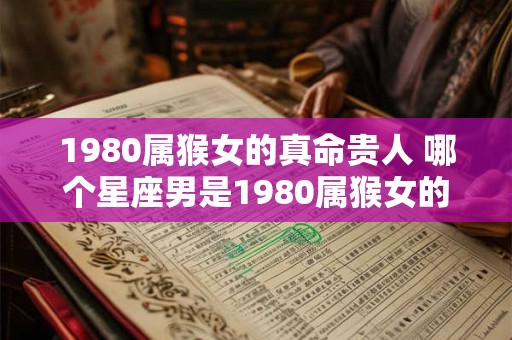 1980属猴女的真命贵人 哪个星座男是1980属猴女的真命贵人