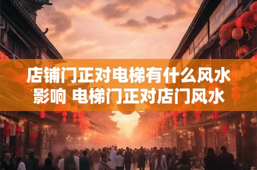 店铺门正对电梯有什么风水影响 电梯门正对店门风水如何