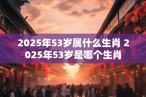 2025年53岁属什么生肖 2025年53岁是哪个生肖