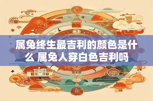属兔终生最吉利的颜色是什么 属兔人穿白色吉利吗