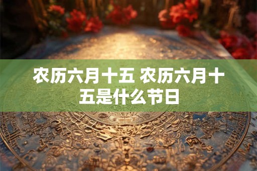 农历六月十五 农历六月十五是什么节日