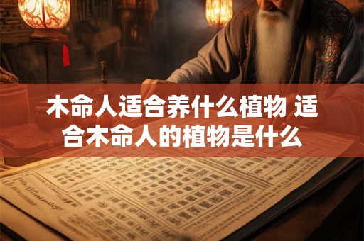 木命人适合养什么植物 适合木命人的植物是什么